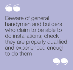 Beware of general handymen and builderswho claim to be able to do installations;check they are properly qualified andexperienced enough to do them.