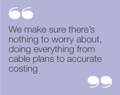 “We make sure there’s nothing to worryabout, doing everything from cable plans toaccurate costing.